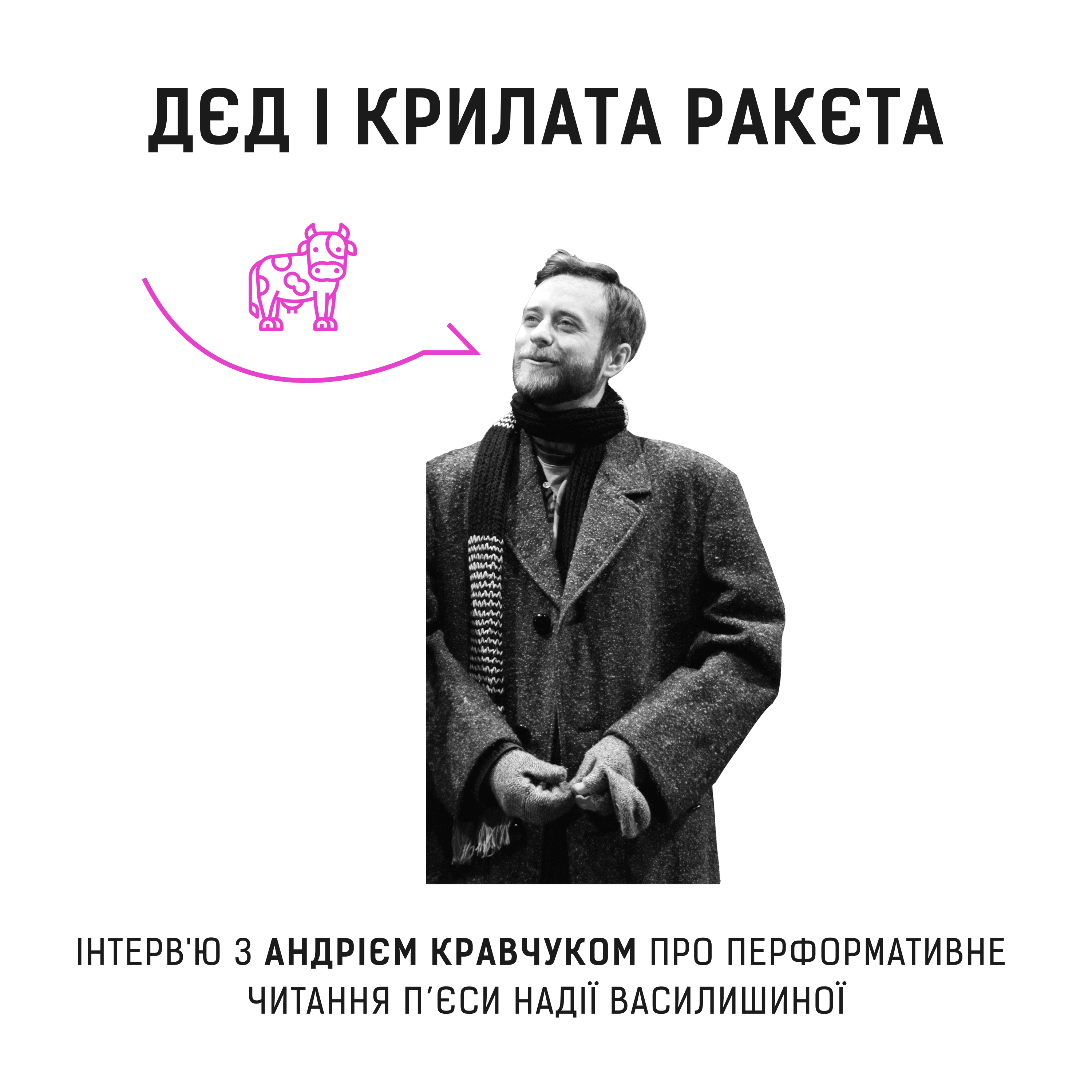 Афіша з написом «Дєд і крилата ракета»: чорно-біле фото чоловіка в пальті та шарфі, який дивиться вгору, поруч рожевий лінійний малюнок корови. Внизу — текст про інтерв’ю з Андрієм Кравчуком щодо перформативного читання п’єси Надії Василишиної.